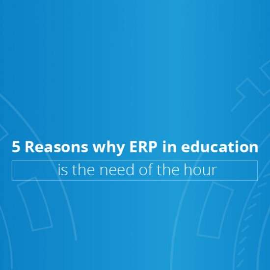5 Reasons Why ERP In Education Is the Need of the Hour